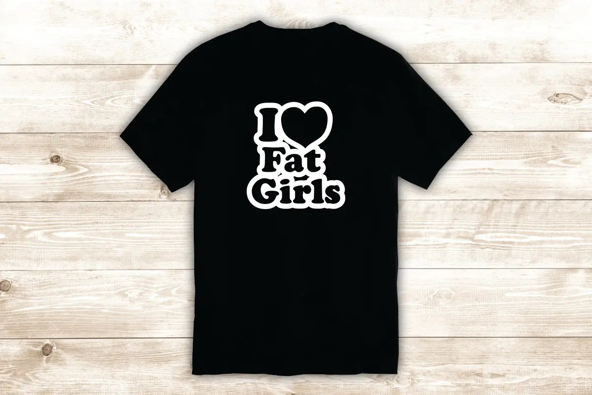 I Love Fat Girls T-Shirt Tee Shirt Vinyl Heat Press Custom Inspirational Quote Teen Funny 1