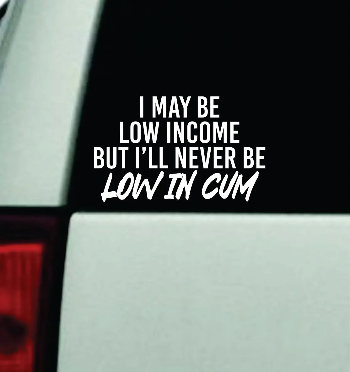 I May Be Low Income But I'll Never Be Low In Cum Car Decal Truck Mirror Window Windshield Jdm Bumper Sticker Vinyl Quote Men Girls Funny Club Meets Racing 1
