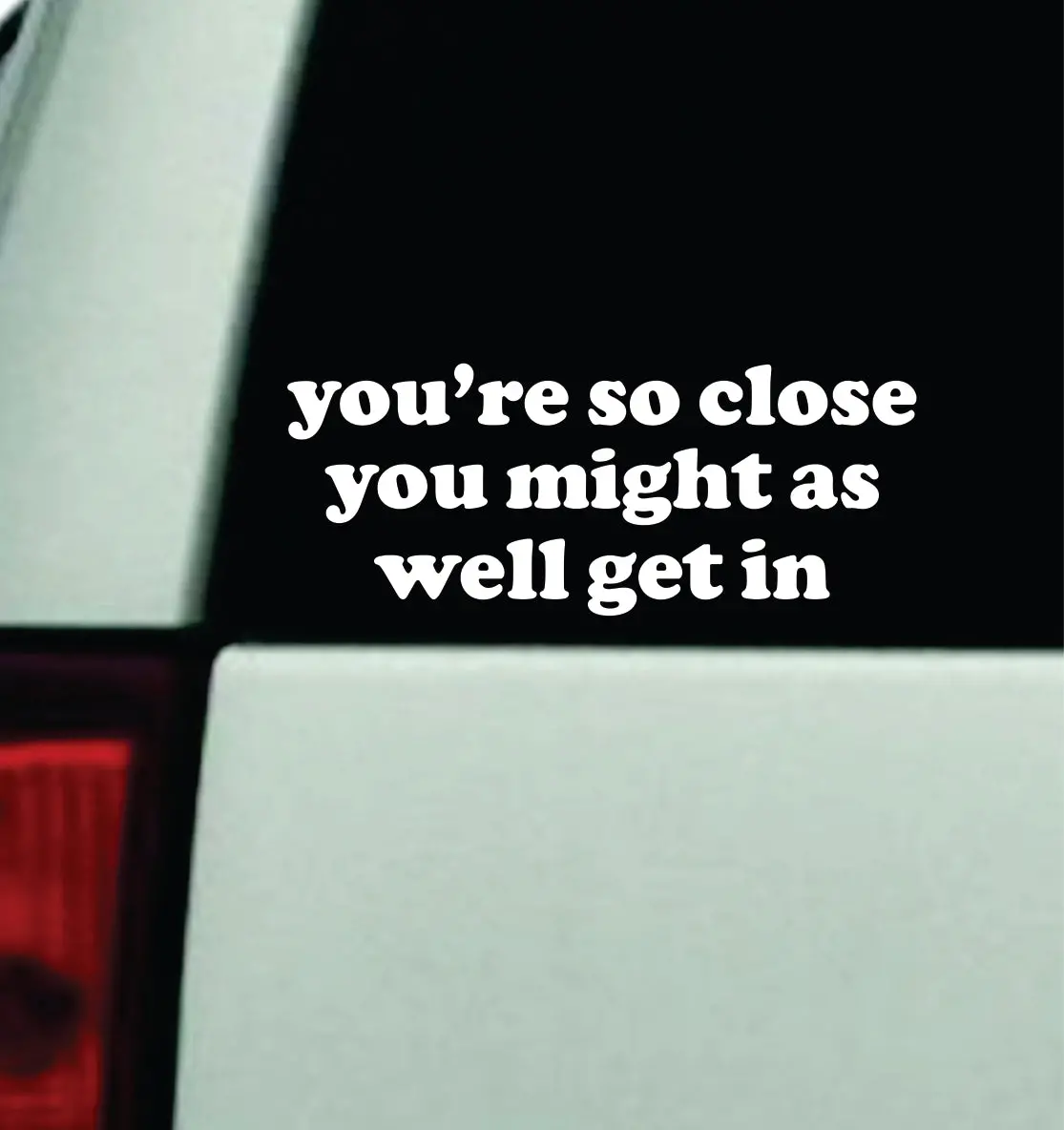 You're So Close Get In Car Decal Truck Mirror Window Windshield Bumper Sticker Men Girls Funny 1